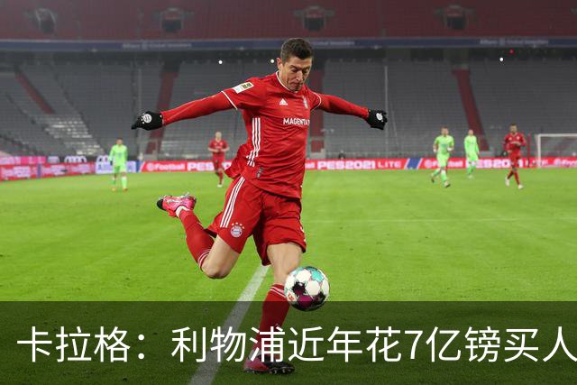 卡拉格：利物浦近年花7亿镑买人，伊劳拉接手的却是一副“烂牌”